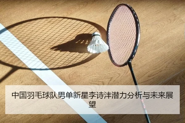 中国羽毛球队男单新星李诗沣潜力分析与未来展望 | kaiyuan